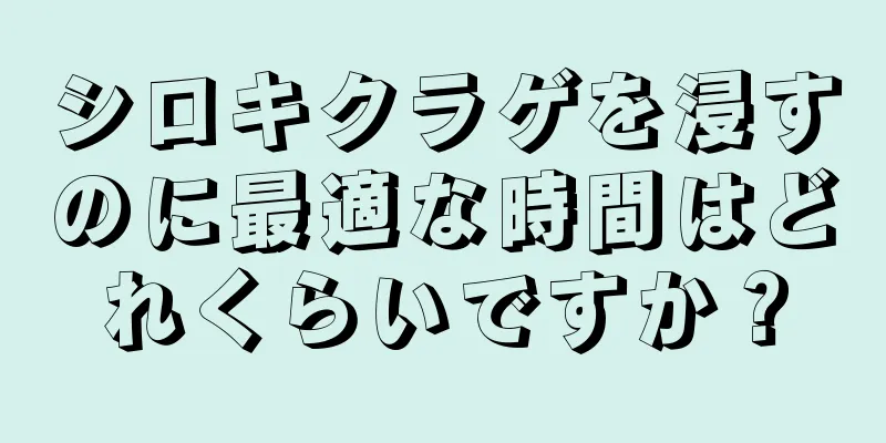 シロキクラゲを浸すのに最適な時間はどれくらいですか？