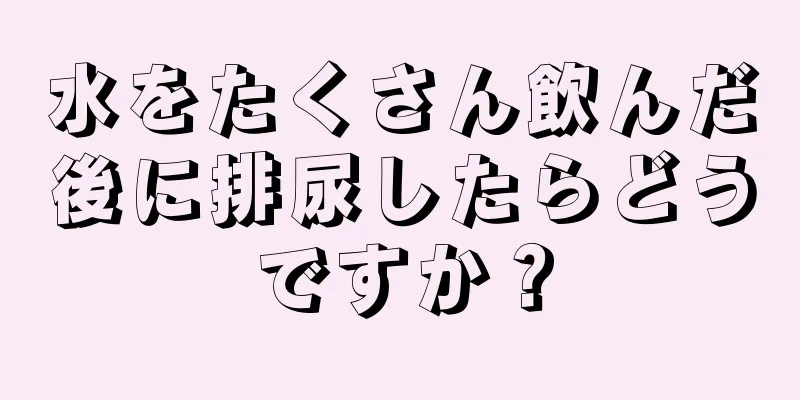 水をたくさん飲んだ後に排尿したらどうですか？