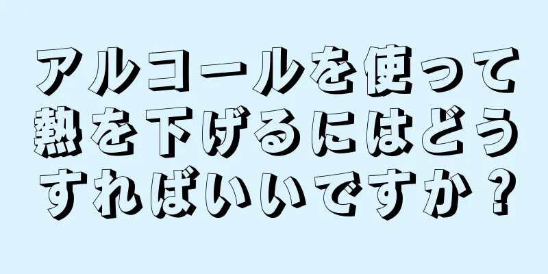 アルコールを使って熱を下げるにはどうすればいいですか？