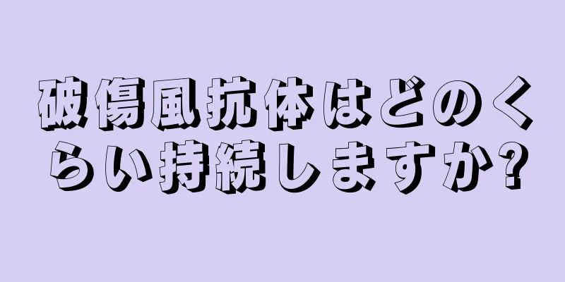 破傷風抗体はどのくらい持続しますか?