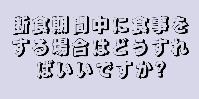 断食期間中に食事をする場合はどうすればいいですか?