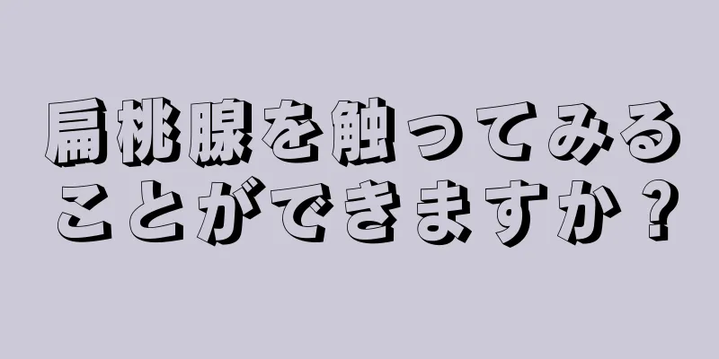 扁桃腺を触ってみることができますか？