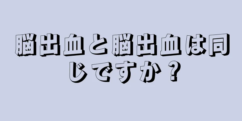 脳出血と脳出血は同じですか？