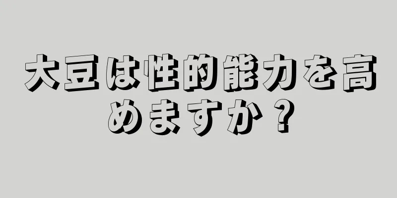 大豆は性的能力を高めますか？