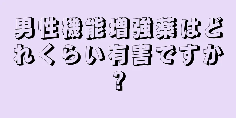 男性機能増強薬はどれくらい有害ですか?