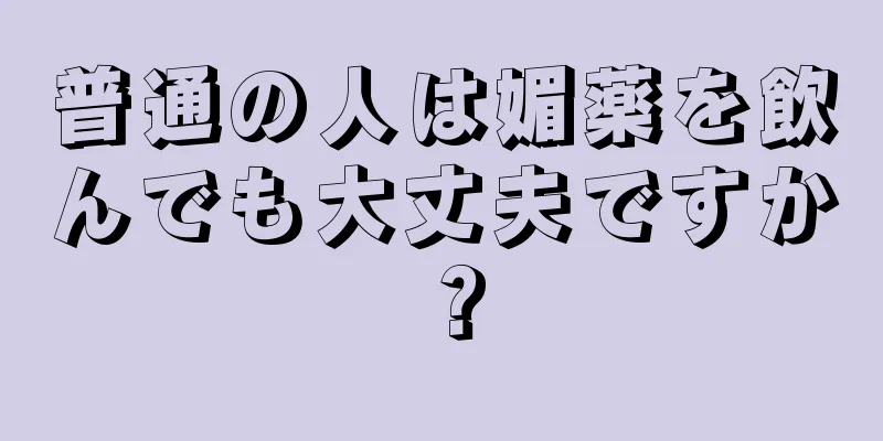 普通の人は媚薬を飲んでも大丈夫ですか？