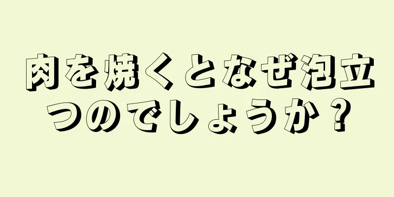 肉を焼くとなぜ泡立つのでしょうか？