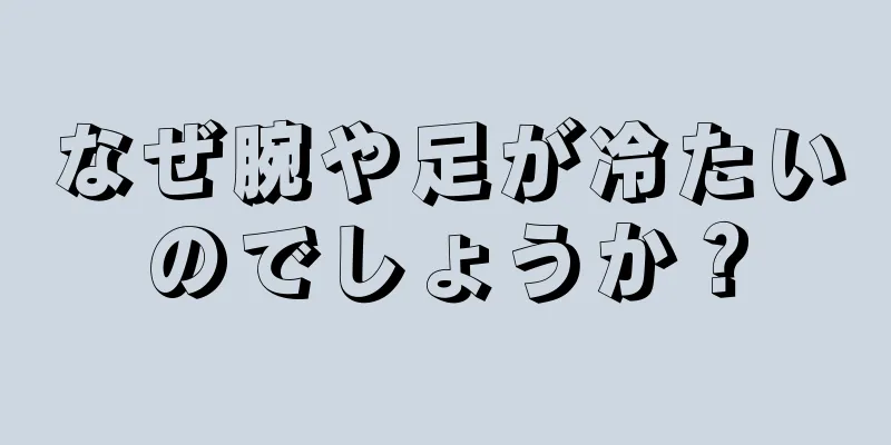 なぜ腕や足が冷たいのでしょうか？