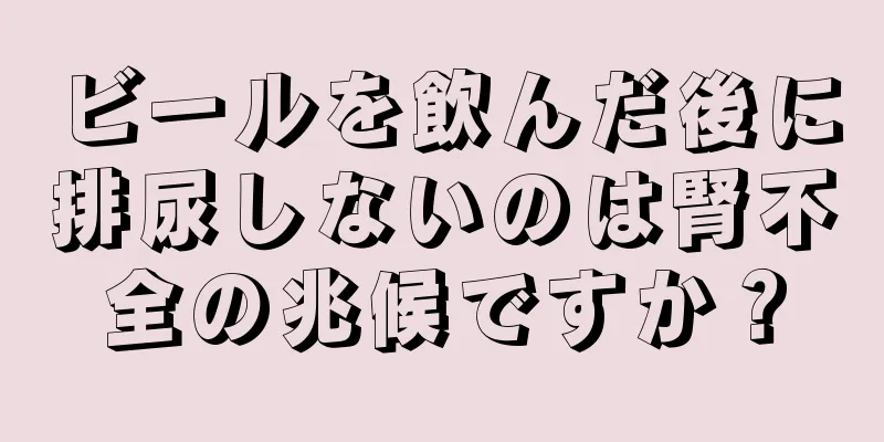 ビールを飲んだ後に排尿しないのは腎不全の兆候ですか？