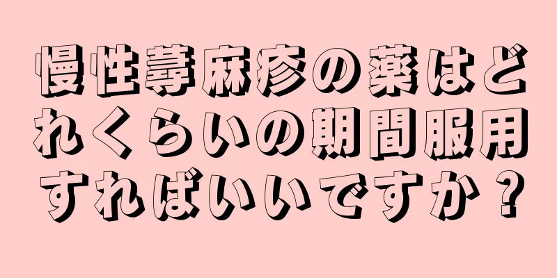 慢性蕁麻疹の薬はどれくらいの期間服用すればいいですか？