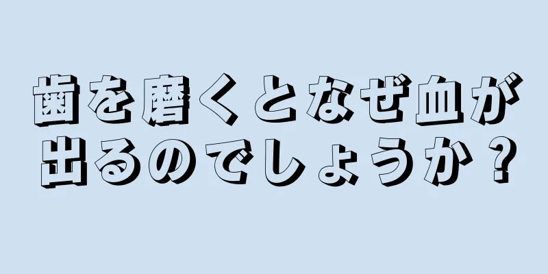 歯を磨くとなぜ血が出るのでしょうか？