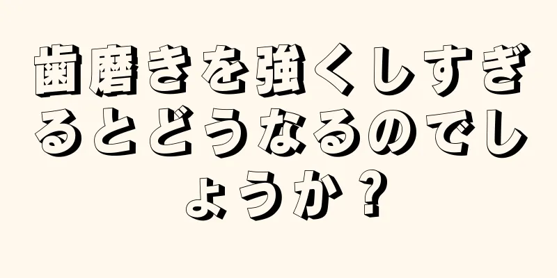 歯磨きを強くしすぎるとどうなるのでしょうか？