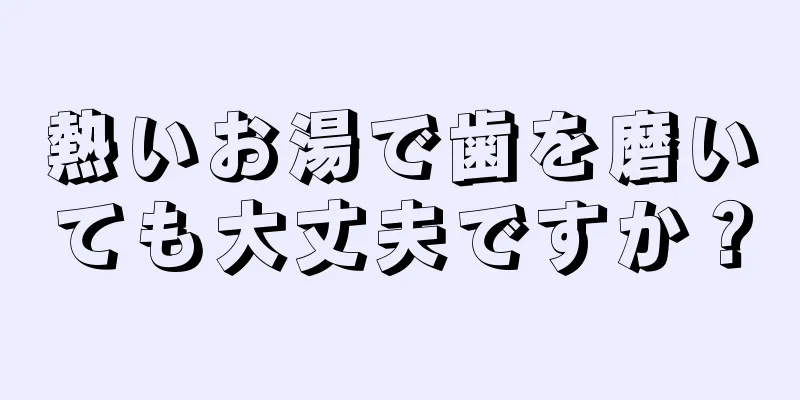 熱いお湯で歯を磨いても大丈夫ですか？