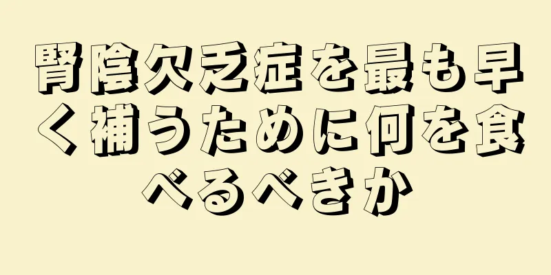 腎陰欠乏症を最も早く補うために何を食べるべきか