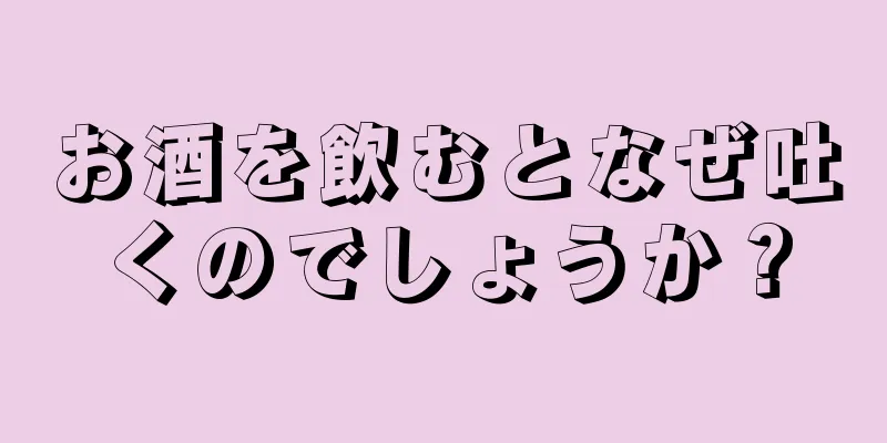 お酒を飲むとなぜ吐くのでしょうか？