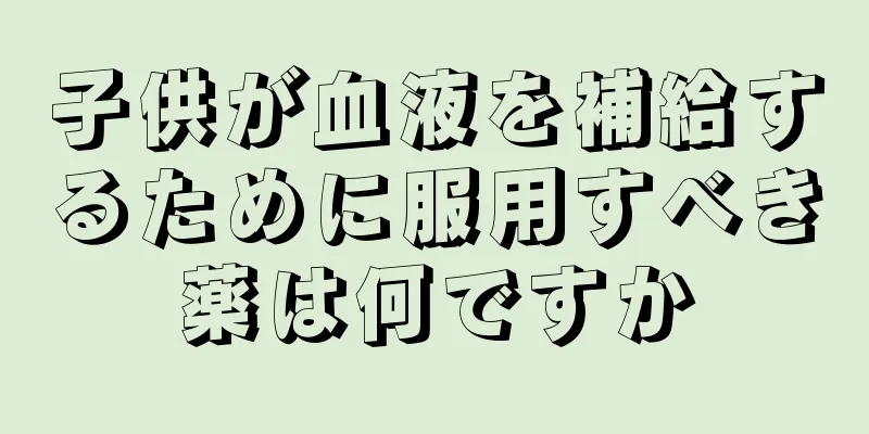 子供が血液を補給するために服用すべき薬は何ですか