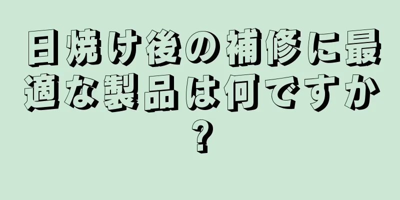 日焼け後の補修に最適な製品は何ですか?