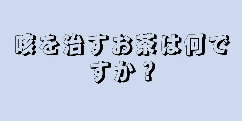 咳を治すお茶は何ですか？