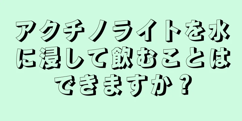 アクチノライトを水に浸して飲むことはできますか？