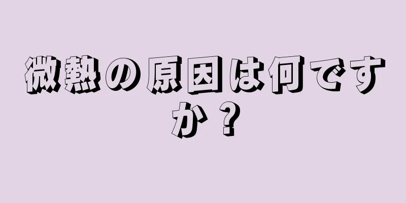 微熱の原因は何ですか？