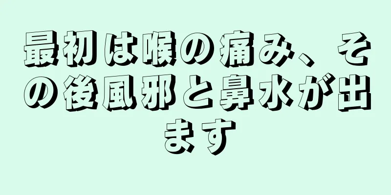 最初は喉の痛み、その後風邪と鼻水が出ます