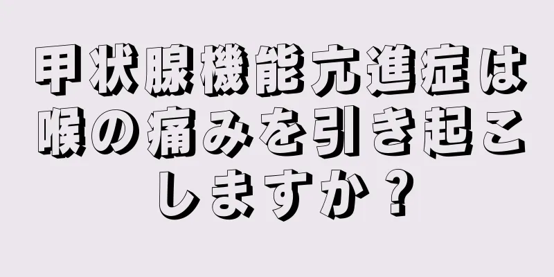 甲状腺機能亢進症は喉の痛みを引き起こしますか？