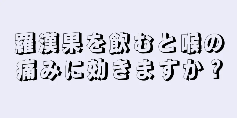 羅漢果を飲むと喉の痛みに効きますか？