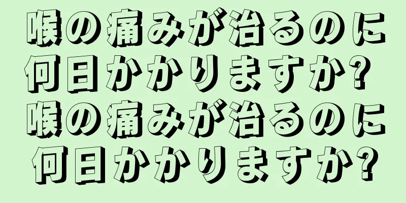 喉の痛みが治るのに何日かかりますか? 喉の痛みが治るのに何日かかりますか?