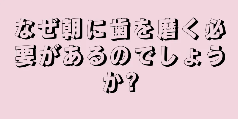 なぜ朝に歯を磨く必要があるのでしょうか?