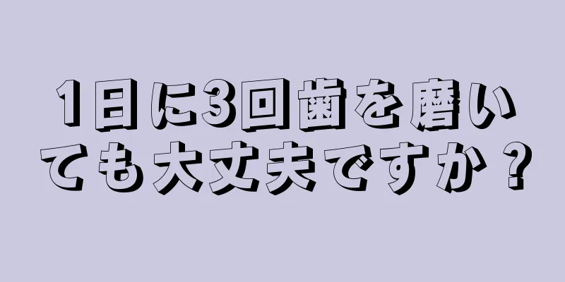 1日に3回歯を磨いても大丈夫ですか？