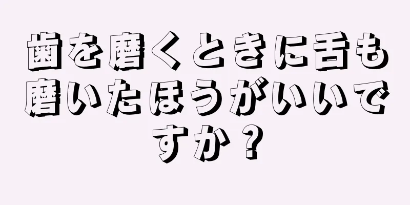 歯を磨くときに舌も磨いたほうがいいですか？