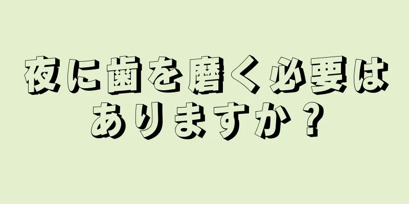 夜に歯を磨く必要はありますか？