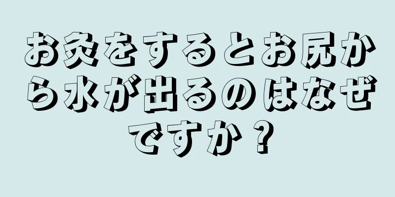 お灸をするとお尻から水が出るのはなぜですか？