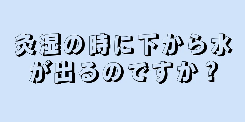 灸湿の時に下から水が出るのですか？