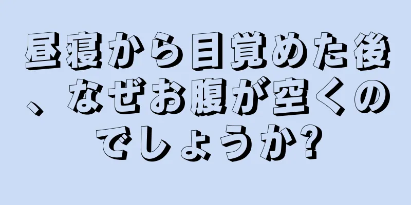 昼寝から目覚めた後、なぜお腹が空くのでしょうか?