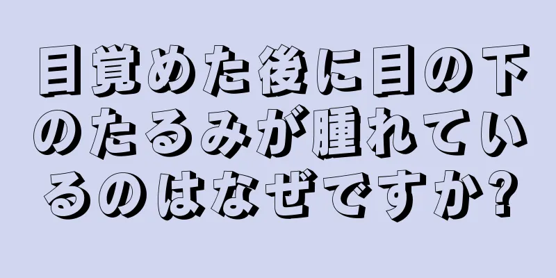 目覚めた後に目の下のたるみが腫れているのはなぜですか?