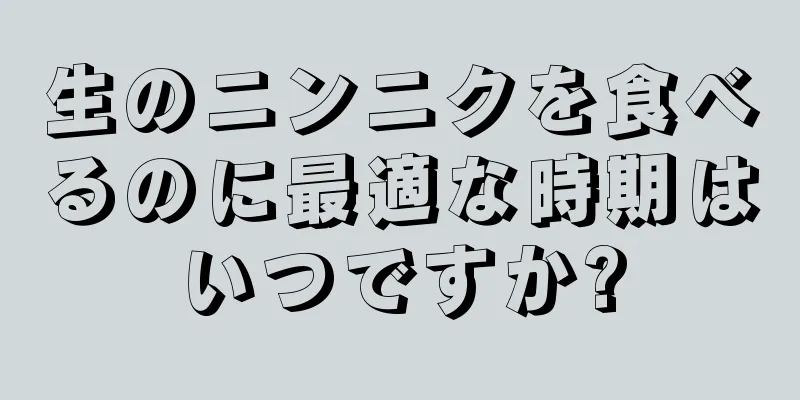 生のニンニクを食べるのに最適な時期はいつですか?