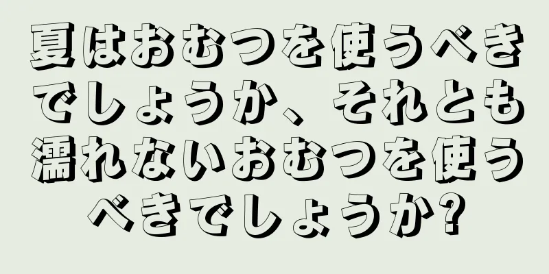 夏はおむつを使うべきでしょうか、それとも濡れないおむつを使うべきでしょうか?