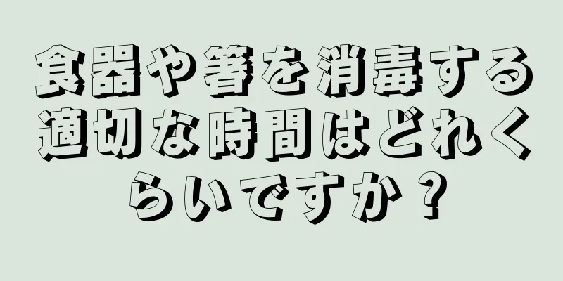 食器や箸を消毒する適切な時間はどれくらいですか？