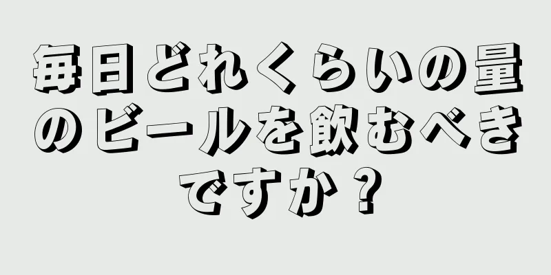 毎日どれくらいの量のビールを飲むべきですか？