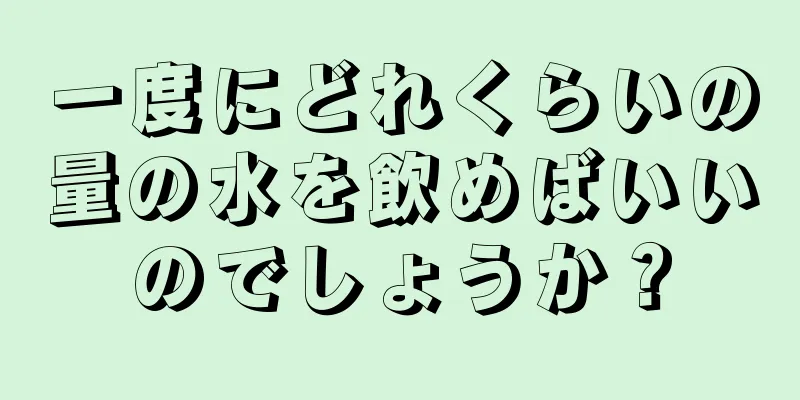 一度にどれくらいの量の水を飲めばいいのでしょうか？