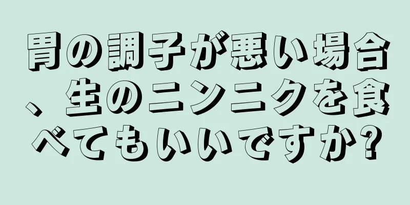 胃の調子が悪い場合、生のニンニクを食べてもいいですか?