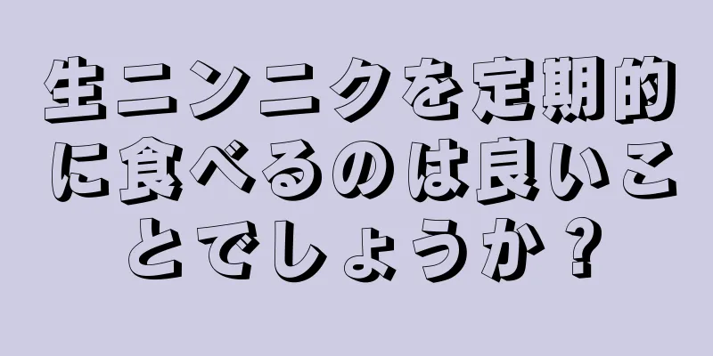 生ニンニクを定期的に食べるのは良いことでしょうか？