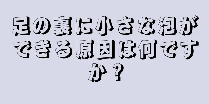 足の裏に小さな泡ができる原因は何ですか？