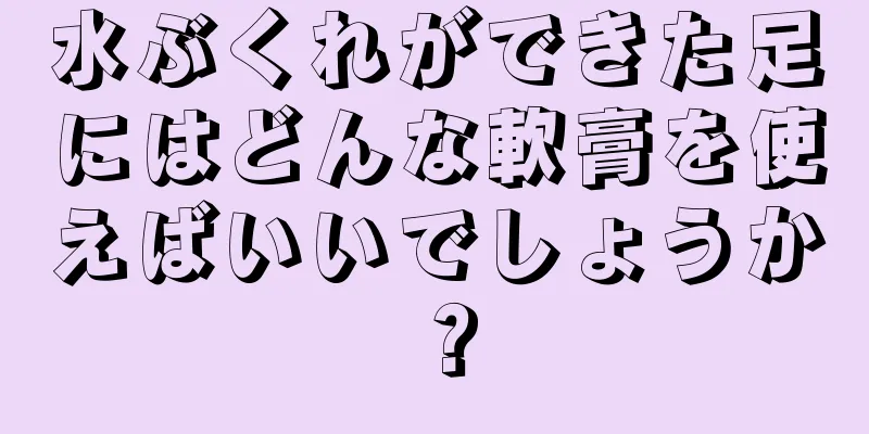 水ぶくれができた足にはどんな軟膏を使えばいいでしょうか？