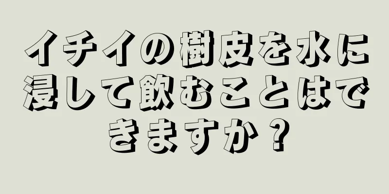 イチイの樹皮を水に浸して飲むことはできますか？