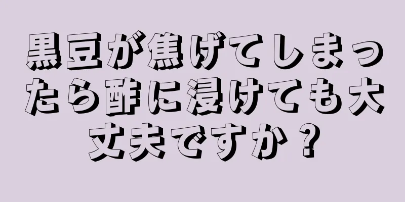 黒豆が焦げてしまったら酢に浸けても大丈夫ですか？