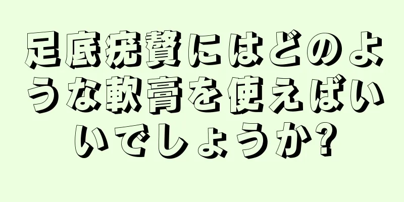 足底疣贅にはどのような軟膏を使えばいいでしょうか?