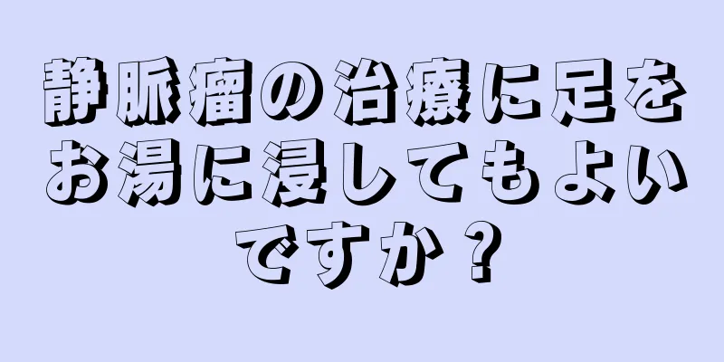 静脈瘤の治療に足をお湯に浸してもよいですか？