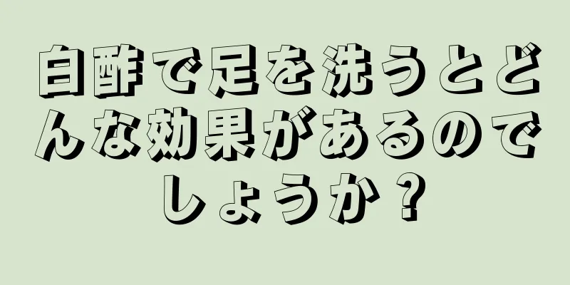 白酢で足を洗うとどんな効果があるのでしょうか？